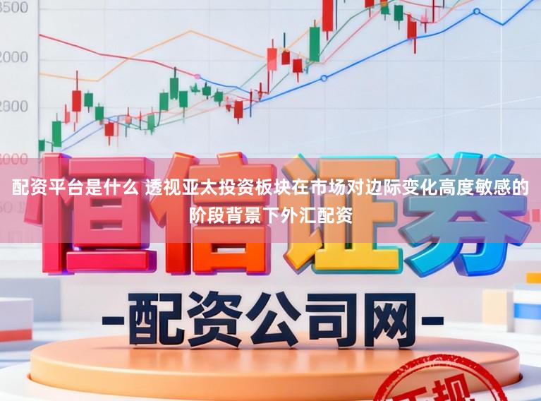 配资平台是什么 透视亚太投资板块在市场对边际变化高度敏感的阶段背景下外汇配资