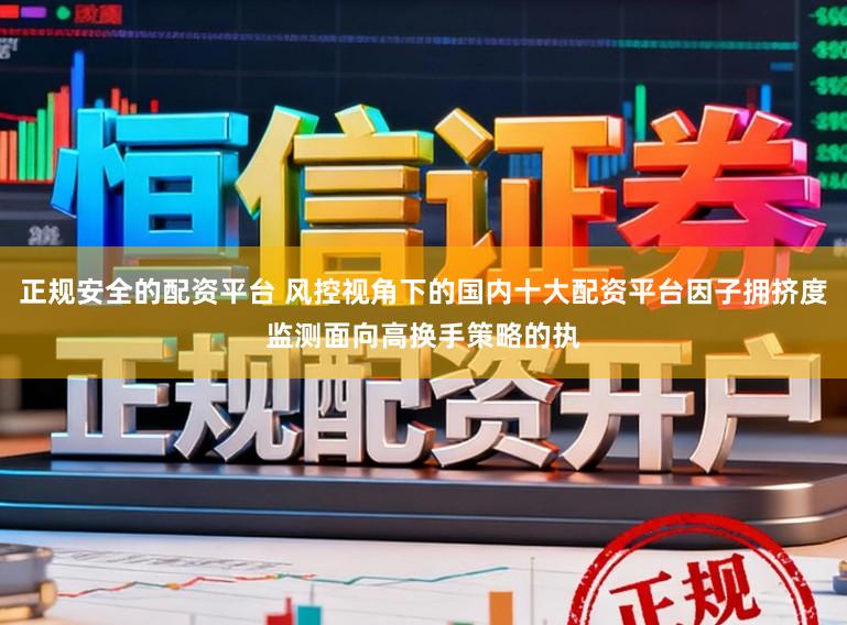 正规安全的配资平台 风控视角下的国内十大配资平台因子拥挤度监测面向高换手策略的执