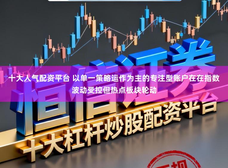 十大人气配资平台 以单一策略运作为主的专注型账户在在指数波动受控但热点板块轮动