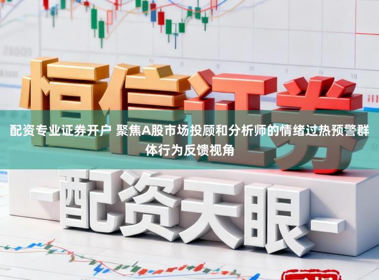 配资专业证券开户 聚焦A股市场投顾和分析师的情绪过热预警群体行为反馈视角