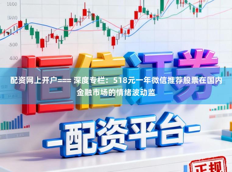 配资网上开户=== 深度专栏：518元一年微信推荐股票在国内金融市场的情绪波动监