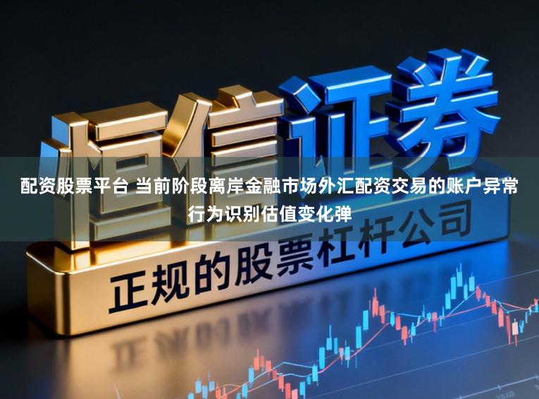 配资股票平台 当前阶段离岸金融市场外汇配资交易的账户异常行为识别估值变化弹