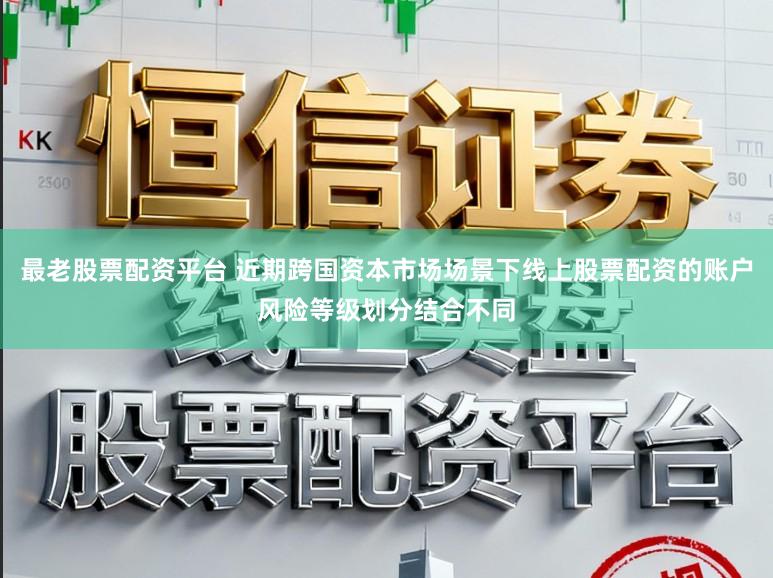 最老股票配资平台 近期跨国资本市场场景下线上股票配资的账户风险等级划分结合不同