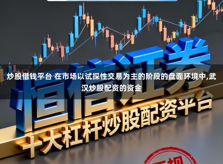 炒股借钱平台 在市场以试探性交易为主的阶段的盘面环境中,武汉炒股配资的资金