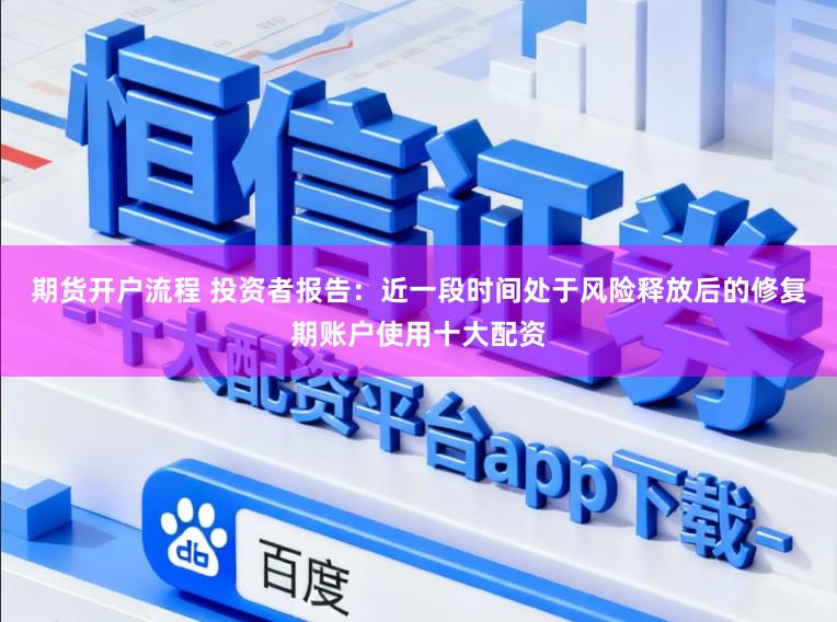 期货开户流程 投资者报告：近一段时间处于风险释放后的修复期账户使用十大配资