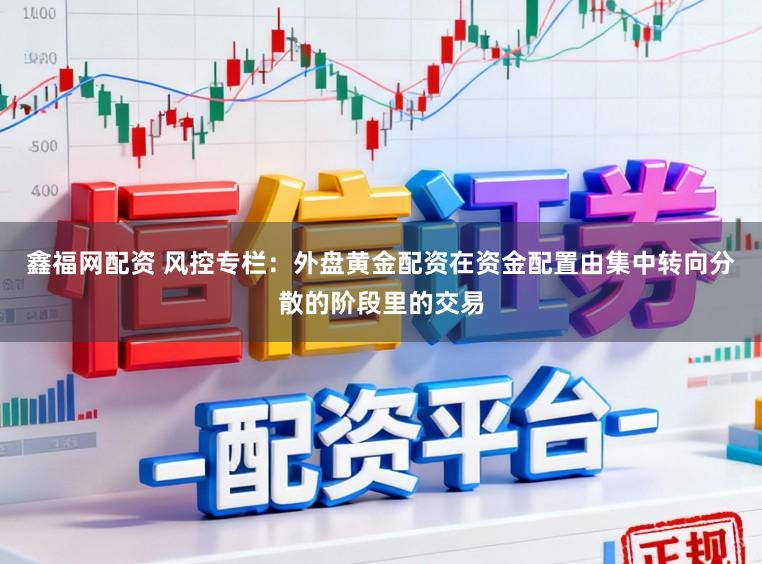 鑫福网配资 风控专栏：外盘黄金配资在资金配置由集中转向分散的阶段里的交易