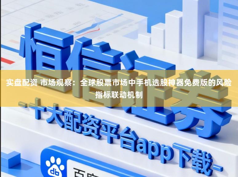 实盘配资 市场观察：全球股票市场中手机选股神器免费版的风险指标联动机制