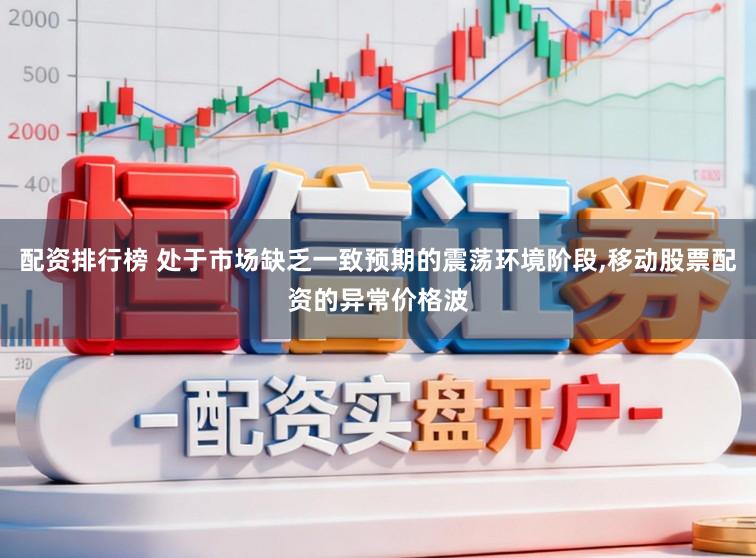 配资排行榜 处于市场缺乏一致预期的震荡环境阶段,移动股票配资的异常价格波