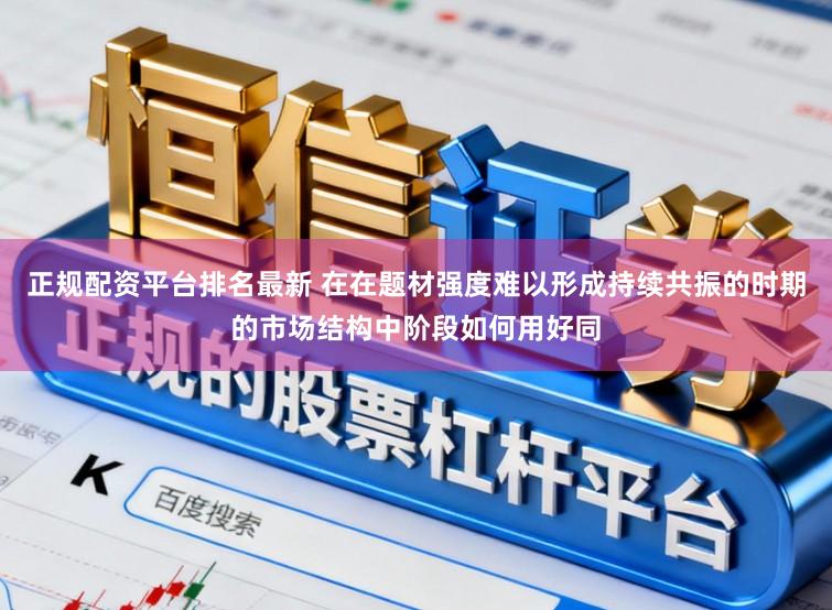 正规配资平台排名最新 在在题材强度难以形成持续共振的时期的市场结构中阶段如何用好同