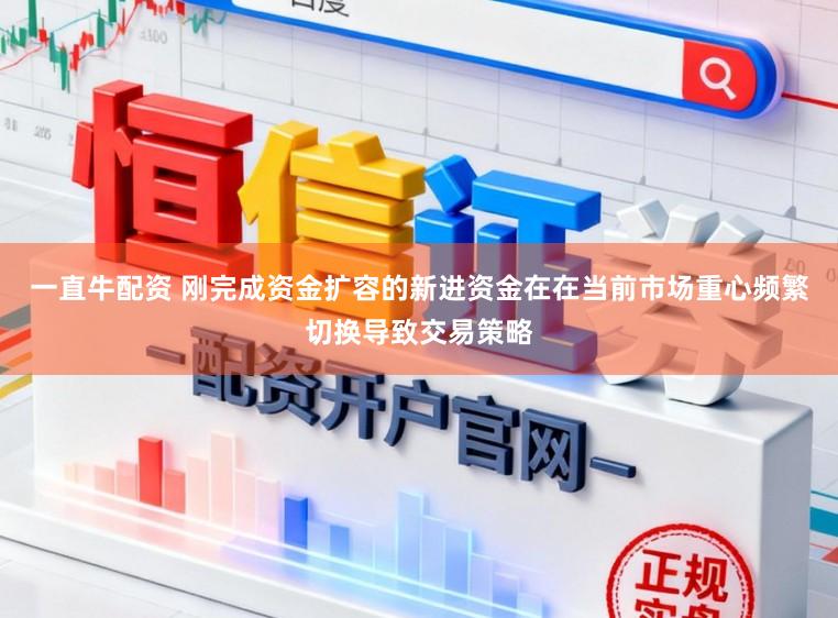 一直牛配资 刚完成资金扩容的新进资金在在当前市场重心频繁切换导致交易策略