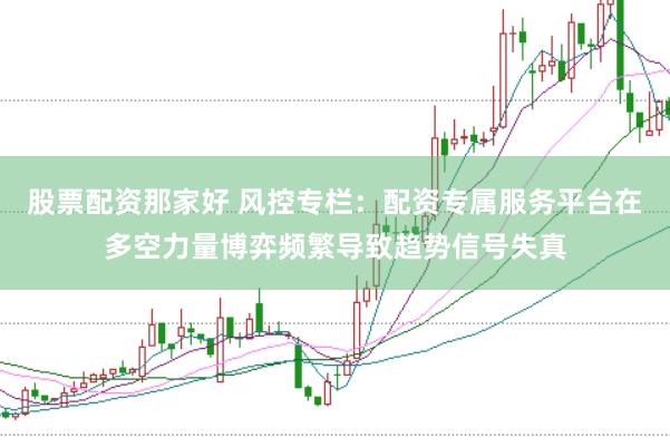 股票配资那家好 风控专栏：配资专属服务平台在多空力量博弈频繁导致趋势信号失真