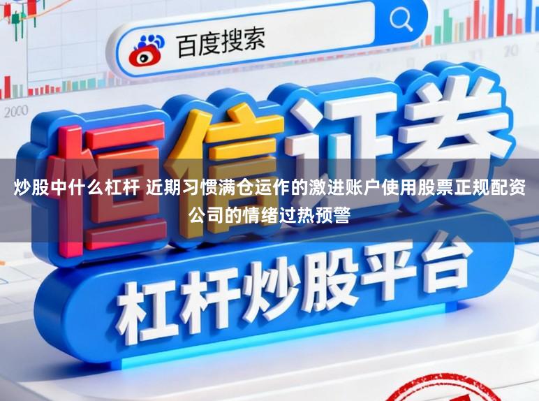 炒股中什么杠杆 近期习惯满仓运作的激进账户使用股票正规配资公司的情绪过热预警