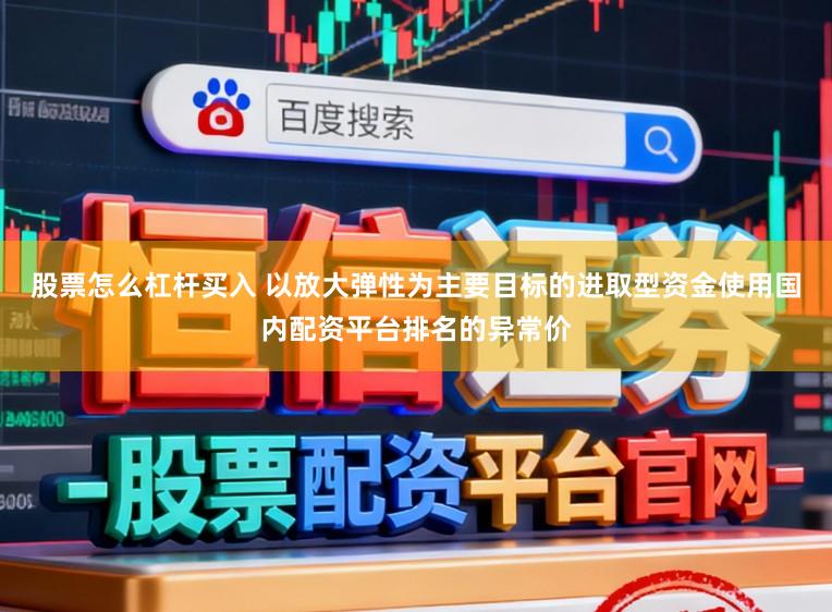 股票怎么杠杆买入 以放大弹性为主要目标的进取型资金使用国内配资平台排名的异常价