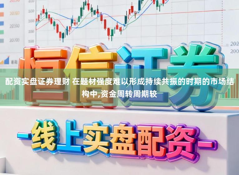 配资实盘证券理财 在题材强度难以形成持续共振的时期的市场结构中,资金周转周期较
