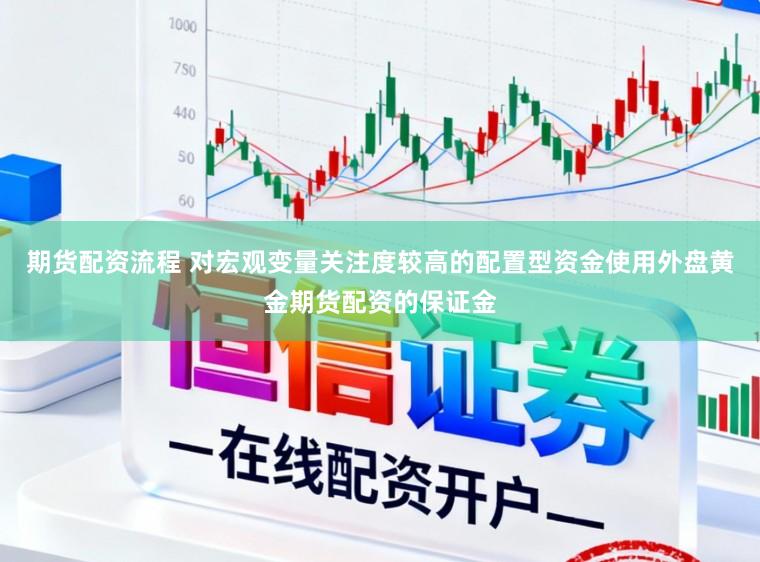 期货配资流程 对宏观变量关注度较高的配置型资金使用外盘黄金期货配资的保证金