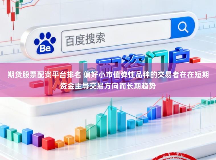 期货股票配资平台排名 偏好小市值弹性品种的交易者在在短期资金主导交易方向而长期趋势