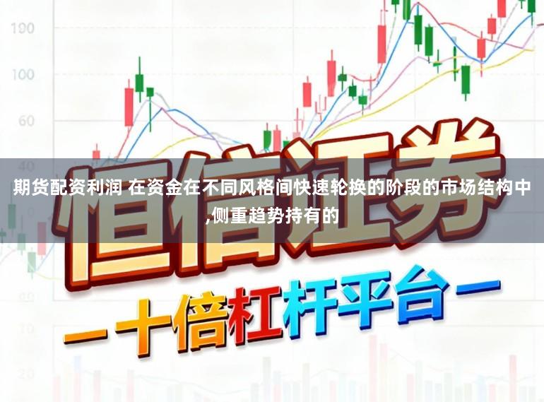 期货配资利润 在资金在不同风格间快速轮换的阶段的市场结构中,侧重趋势持有的