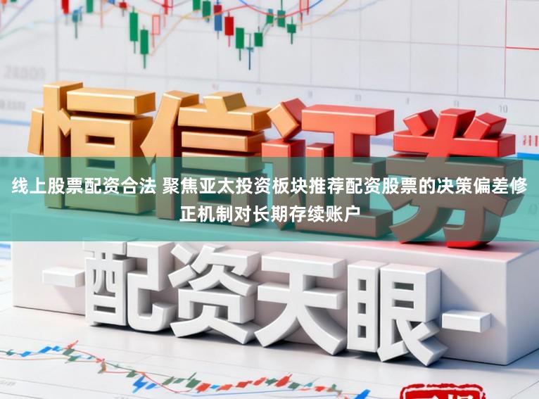 线上股票配资合法 聚焦亚太投资板块推荐配资股票的决策偏差修正机制对长期存续账户