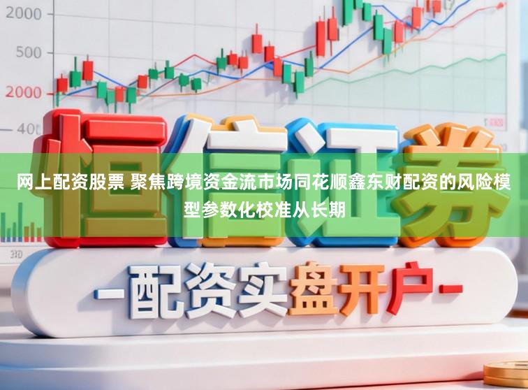 网上配资股票 聚焦跨境资金流市场同花顺鑫东财配资的风险模型参数化校准从长期