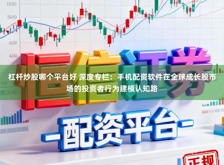 杠杆炒股哪个平台好 深度专栏：手机配资软件在全球成长股市场的投资者行为建模认知路