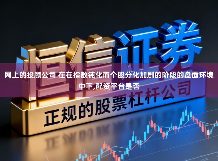 网上的投顾公司 在在指数钝化而个股分化加剧的阶段的盘面环境中下,配资平台是否