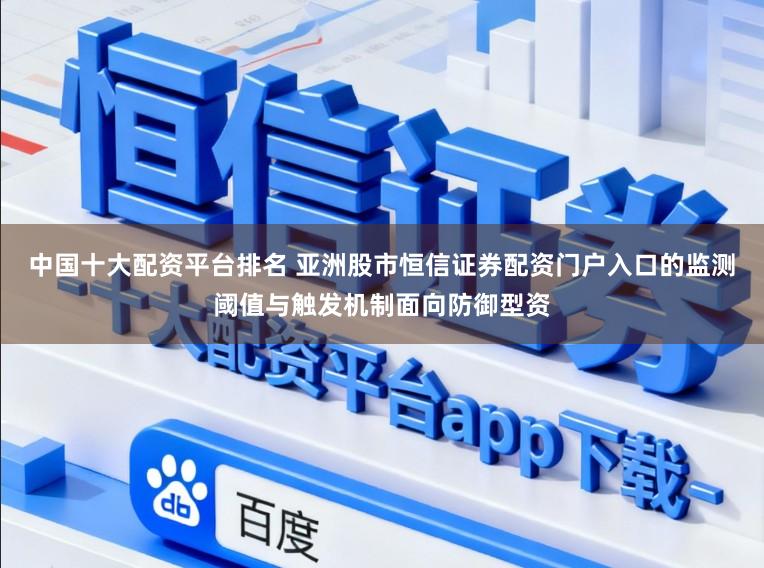 中国十大配资平台排名 亚洲股市恒信证券配资门户入口的监测阈值与触发机制面向防御型资