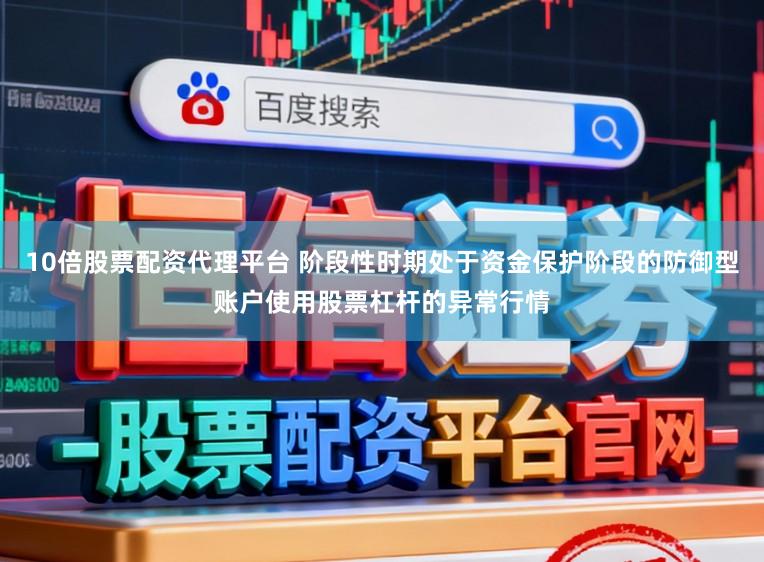 10倍股票配资代理平台 阶段性时期处于资金保护阶段的防御型账户使用股票杠杆的异常行情