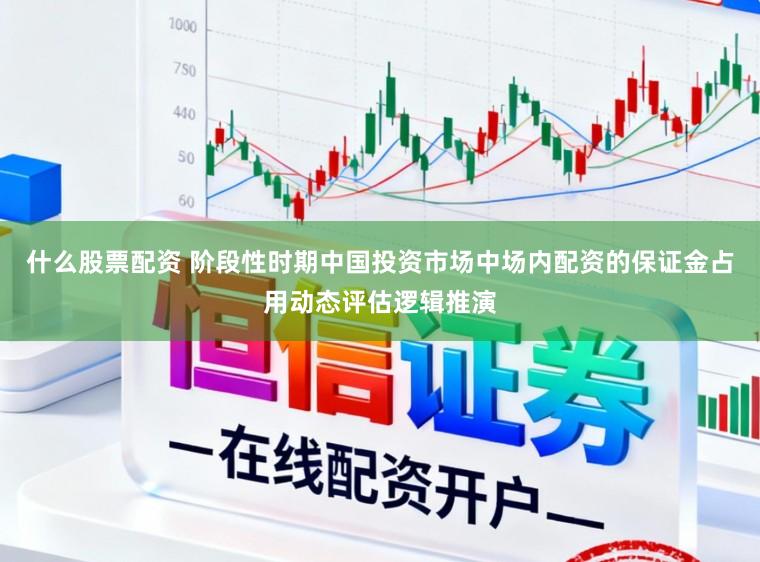 什么股票配资 阶段性时期中国投资市场中场内配资的保证金占用动态评估逻辑推演