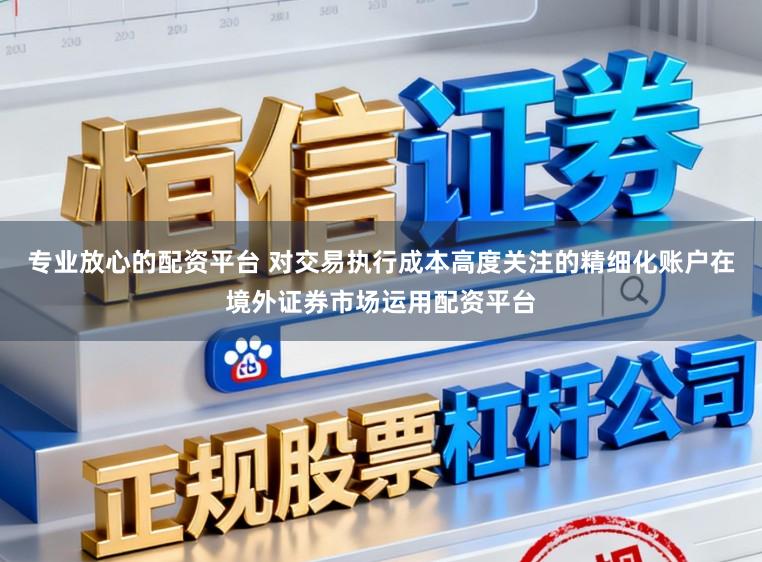 专业放心的配资平台 对交易执行成本高度关注的精细化账户在境外证券市场运用配资平台
