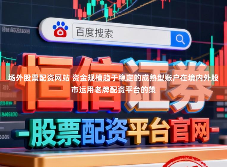 场外股票配资网站 资金规模趋于稳定的成熟型账户在境内外股市运用老牌配资平台的策