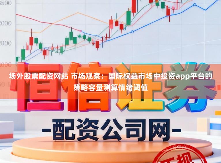 场外股票配资网站 市场观察：国际权益市场中投资app平台的策略容量测算情绪阈值
