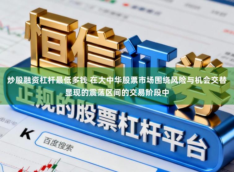 炒股融资杠杆最低多钱 在大中华股票市场围绕风险与机会交替显现的震荡区间的交易阶段中