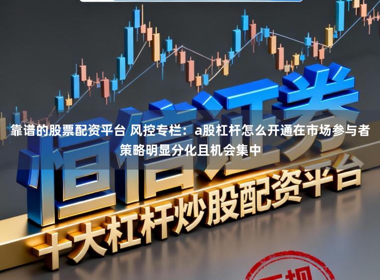靠谱的股票配资平台 风控专栏：a股杠杆怎么开通在市场参与者策略明显分化且机会集中