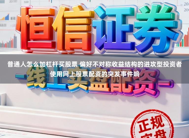 普通人怎么加杠杆买股票 偏好不对称收益结构的进攻型投资者使用网上股票配资的突发事件响