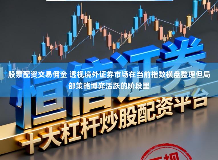 股票配资交易佣金 透视境外证券市场在当前指数横盘整理但局部策略博弈活跃的阶段里