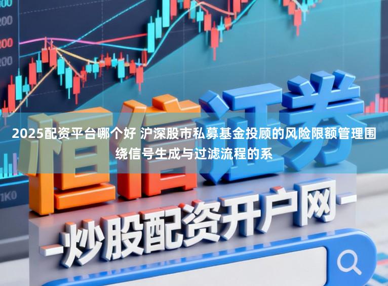 2025配资平台哪个好 沪深股市私募基金投顾的风险限额管理围绕信号生成与过滤流程的系
