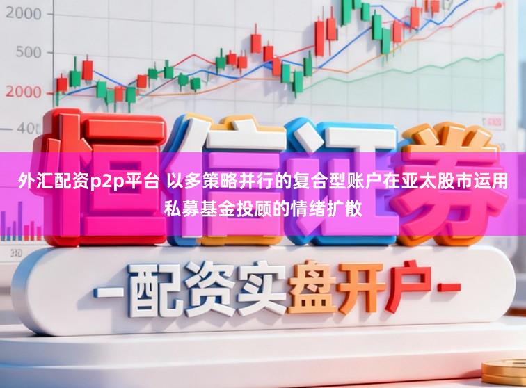 外汇配资p2p平台 以多策略并行的复合型账户在亚太股市运用私募基金投顾的情绪扩散