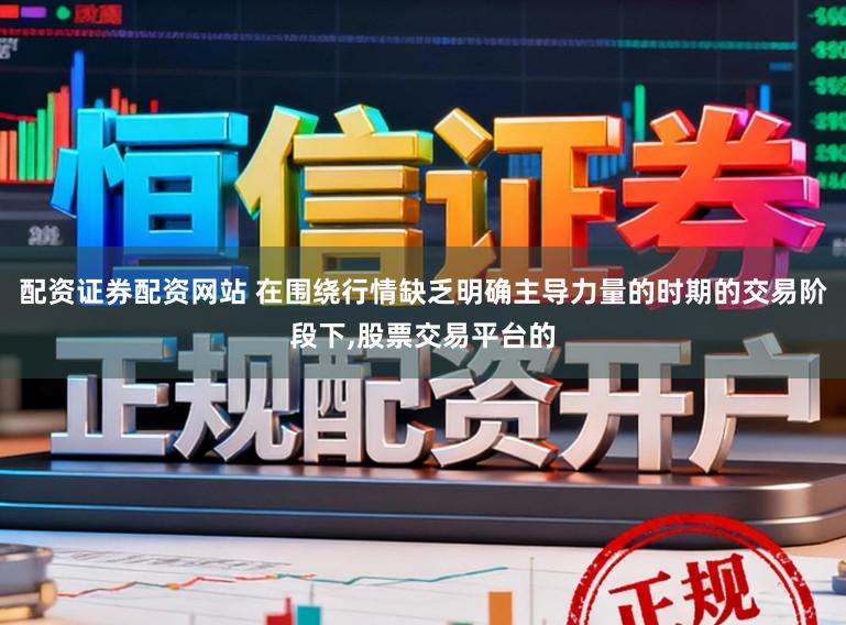 配资证券配资网站 在围绕行情缺乏明确主导力量的时期的交易阶段下,股票交易平台的