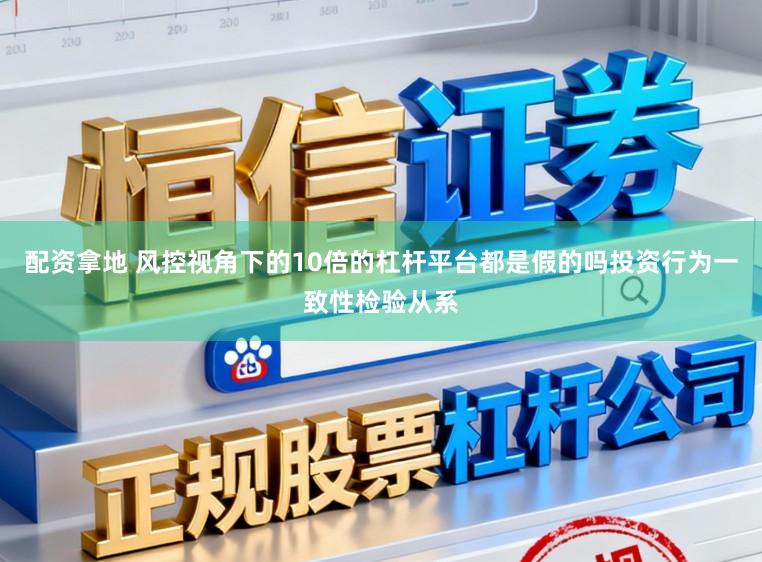 配资拿地 风控视角下的10倍的杠杆平台都是假的吗投资行为一致性检验从系