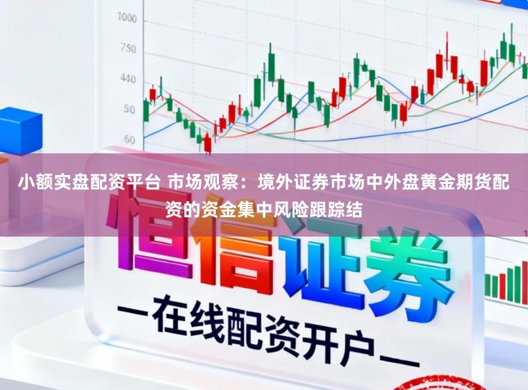 小额实盘配资平台 市场观察：境外证券市场中外盘黄金期货配资的资金集中风险跟踪结