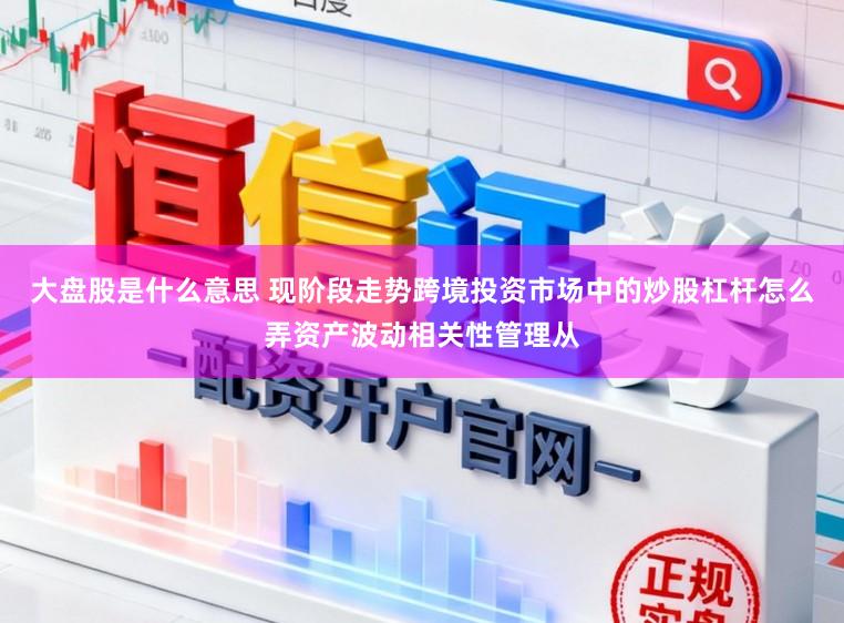 大盘股是什么意思 现阶段走势跨境投资市场中的炒股杠杆怎么弄资产波动相关性管理从