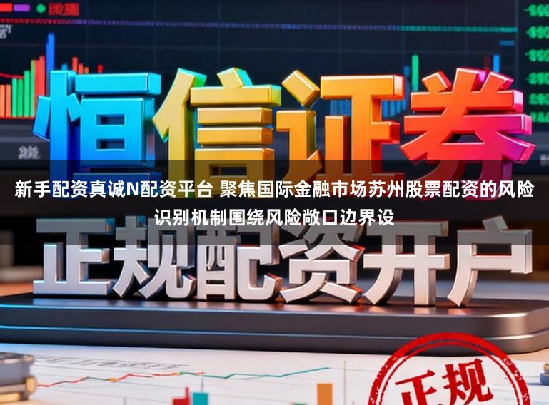 新手配资真诚N配资平台 聚焦国际金融市场苏州股票配资的风险识别机制围绕风险敞口边界设