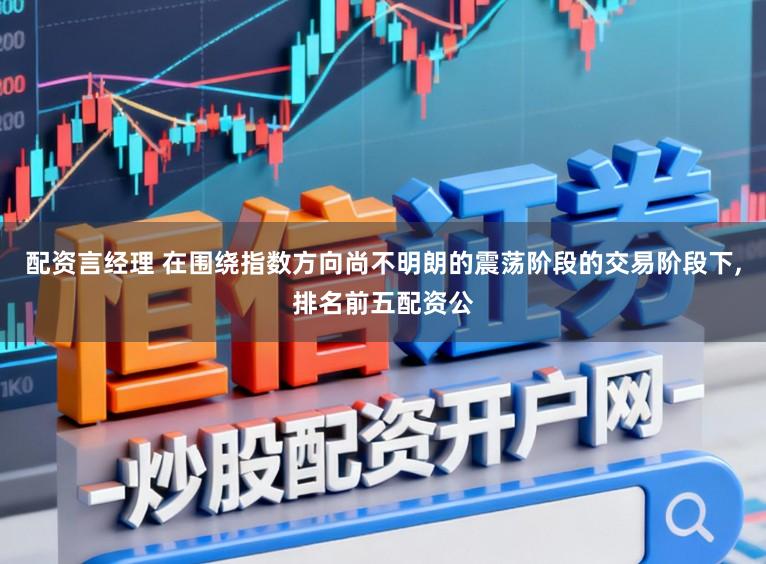 配资言经理 在围绕指数方向尚不明朗的震荡阶段的交易阶段下,排名前五配资公