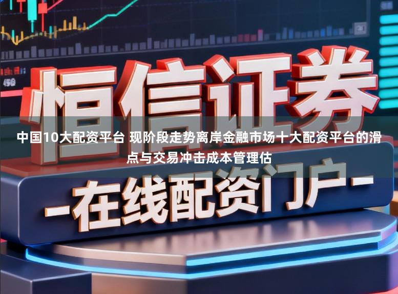 中国10大配资平台 现阶段走势离岸金融市场十大配资平台的滑点与交易冲击成本管理估