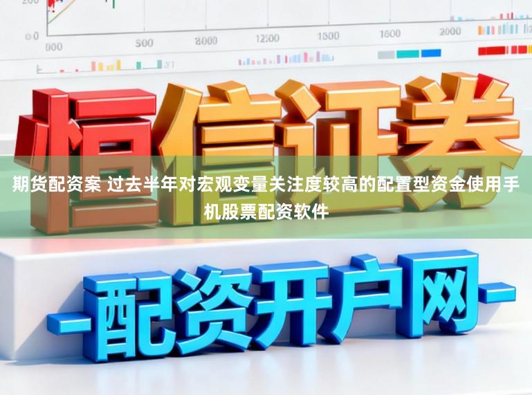 期货配资案 过去半年对宏观变量关注度较高的配置型资金使用手机股票配资软件