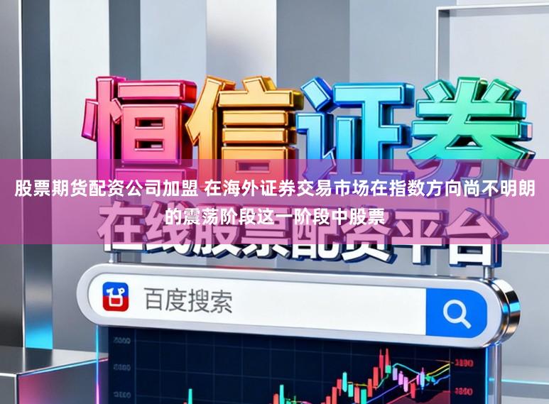 股票期货配资公司加盟 在海外证券交易市场在指数方向尚不明朗的震荡阶段这一阶段中股票