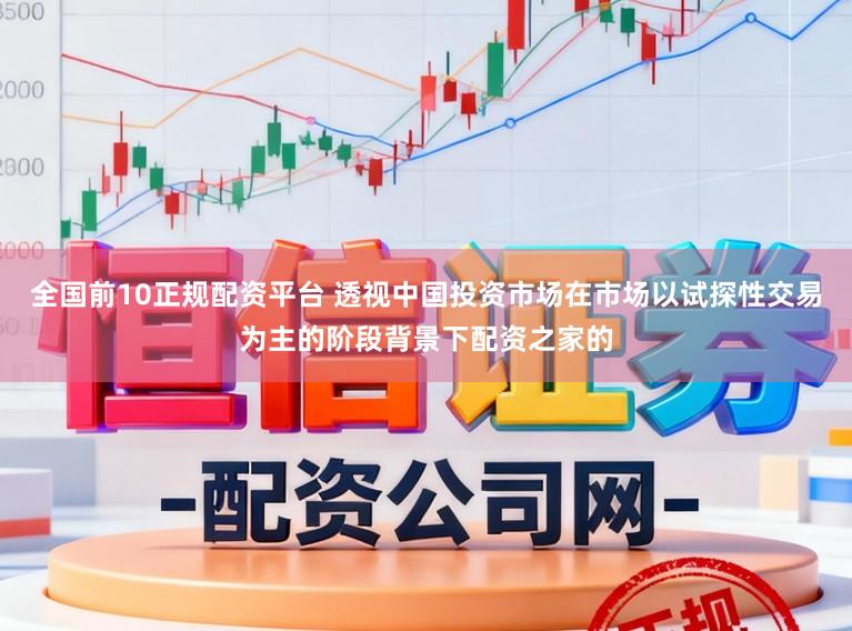 全国前10正规配资平台 透视中国投资市场在市场以试探性交易为主的阶段背景下配资之家的