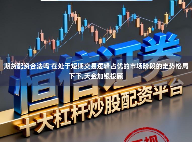 期货配资合法吗 在处于短期交易逻辑占优的市场阶段的走势格局下下,天金加银投顾