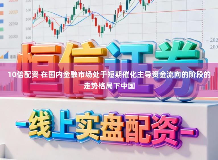 10倍配资 在国内金融市场处于短期催化主导资金流向的阶段的走势格局下中国
