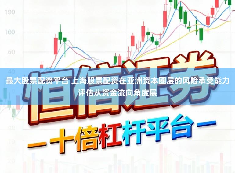 最大股票配资平台 上海股票配资在亚洲资本圈层的风险承受能力评估从资金流向角度展